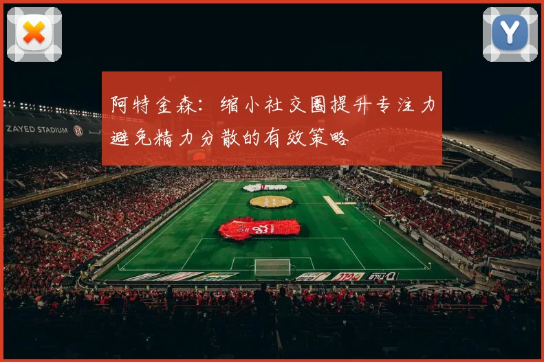 阿特金森：缩小社交圈提升专注力避免精力分散的有效策略