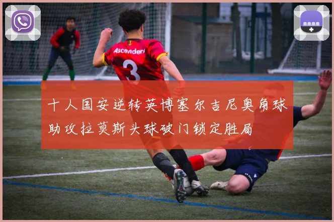 十人国安逆转英博塞尔吉尼奥角球助攻拉莫斯头球破门锁定胜局