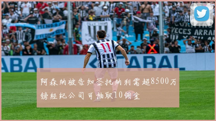 阿森纳被告知签托纳利需超8500万镑经纪公司可抽取10佣金