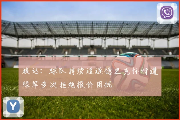 狼记：球队持续追逐德里克怀特遭绿军多次拒绝报价困扰