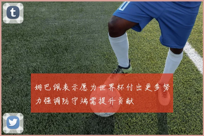 姆巴佩表示愿为世界杯付出更多努力强调防守端需提升贡献