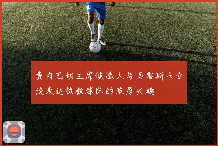 费内巴切主席候选人与马雷斯卡会谈表达执教球队的浓厚兴趣