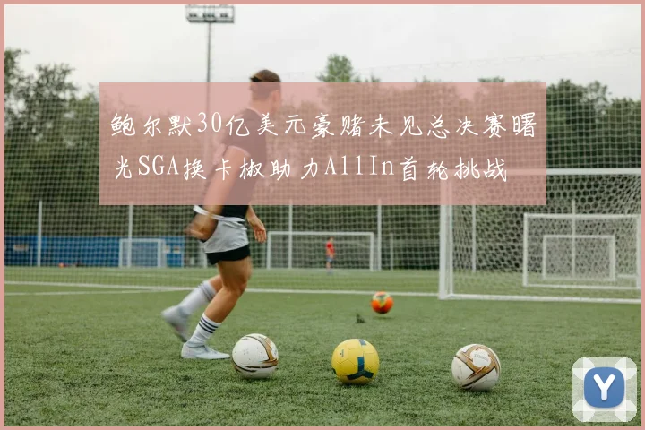 鲍尔默30亿美元豪赌未见总决赛曙光SGA换卡椒助力AllIn首轮挑战