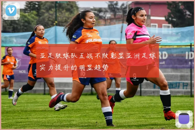 亚足联球队五战不败彰显亚洲足球实力提升的明显趋势