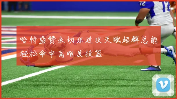 哈特盛赞米切尔进攻天赋超群总能轻松命中高难度投篮