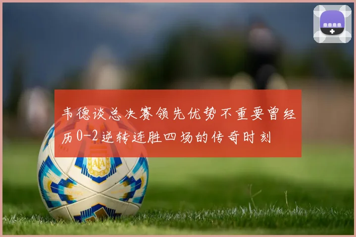 韦德谈总决赛领先优势不重要曾经历0-2逆转连胜四场的传奇时刻