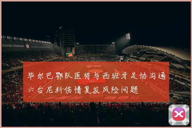 毕尔巴鄂队医将与西班牙足协沟通六台尼科伤情复发风险问题