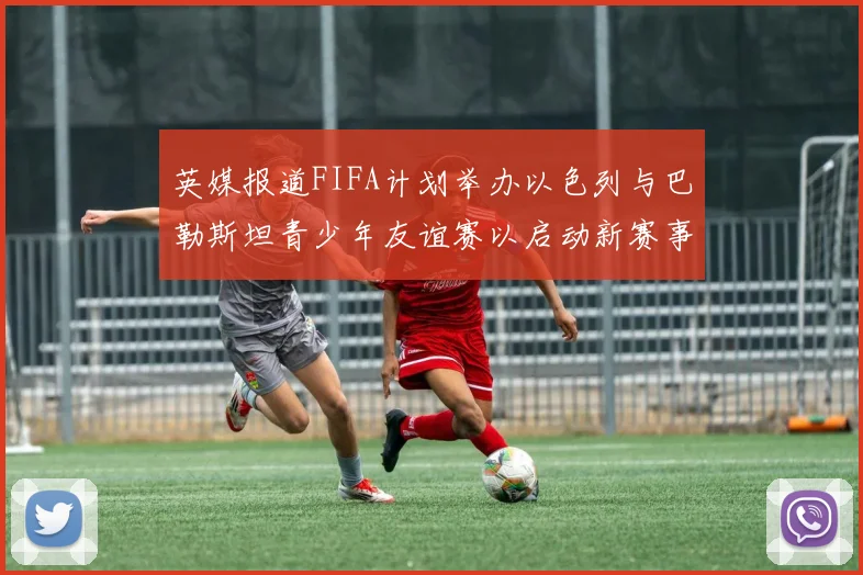 英媒报道FIFA计划举办以色列与巴勒斯坦青少年友谊赛以启动新赛事