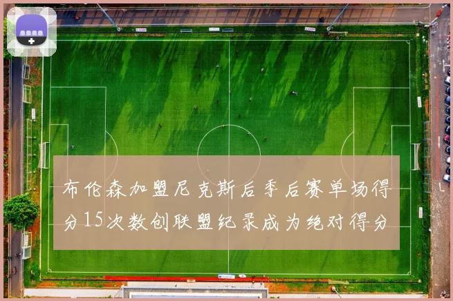 布伦森加盟尼克斯后季后赛单场得分15次数创联盟纪录成为绝对得分王