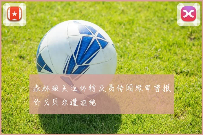 森林狼关注怀特交易传闻绿军曾报价戈贝尔遭拒绝