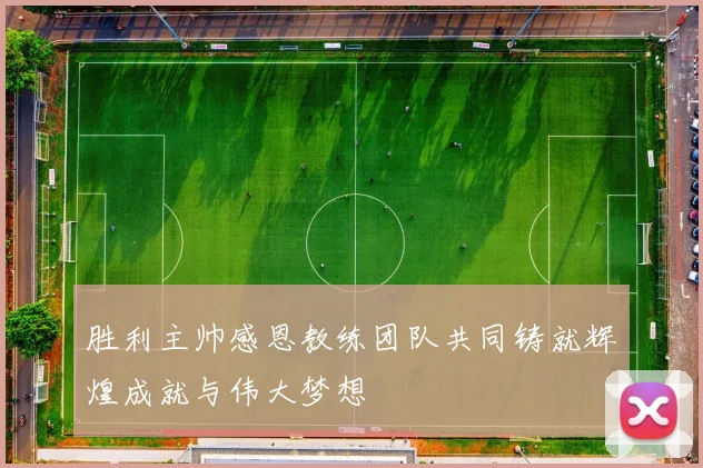胜利主帅感恩教练团队共同铸就辉煌成就与伟大梦想