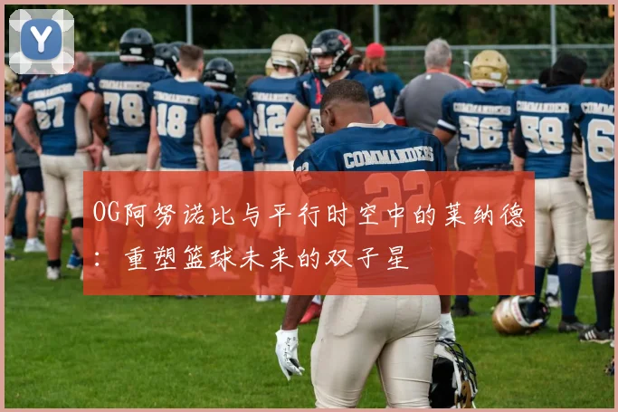 OG阿努诺比与平行时空中的莱纳德：重塑篮球未来的双子星